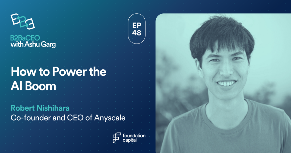 Robert Nishihara, co-founder and CEO of Anyscale, special guest on episode 48 of B2BaCEO with Ashu Garg of Foundation Capital