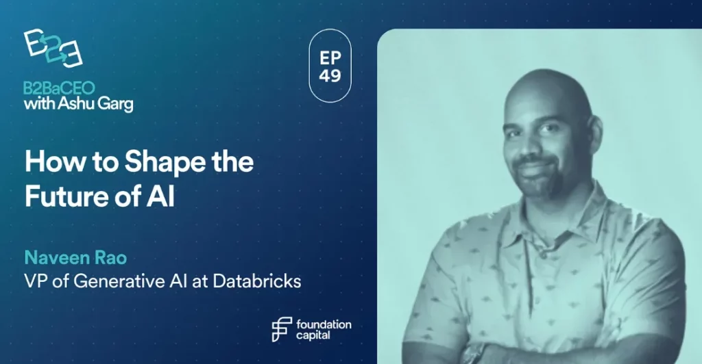 How to shape the future of AI. Episode 49 of B2BaCEO Podcast with Ashu Garg. This episode features special guest Naveen Rao, VP of Generative AI at Databricks